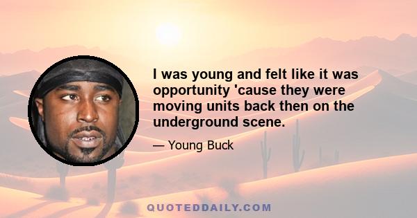 I was young and felt like it was opportunity 'cause they were moving units back then on the underground scene.