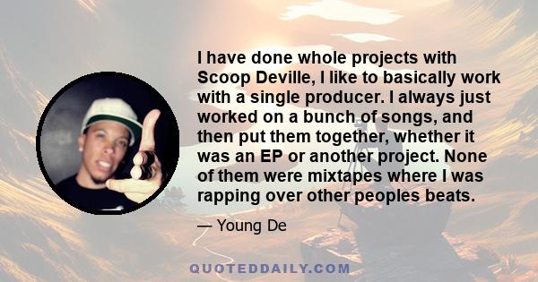 I have done whole projects with Scoop Deville, I like to basically work with a single producer. I always just worked on a bunch of songs, and then put them together, whether it was an EP or another project. None of them 