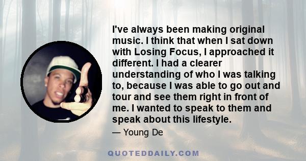 I've always been making original music. I think that when I sat down with Losing Focus, I approached it different. I had a clearer understanding of who I was talking to, because I was able to go out and tour and see