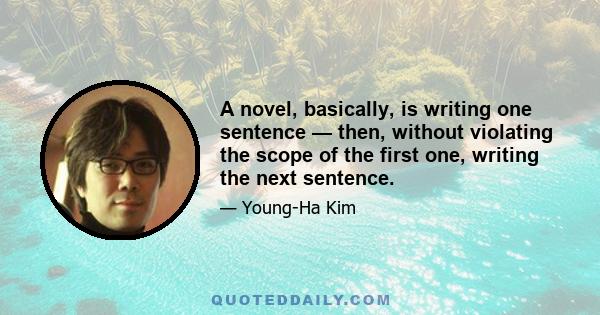 A novel, basically, is writing one sentence — then, without violating the scope of the first one, writing the next sentence.