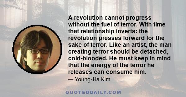 A revolution cannot progress without the fuel of terror. With time that relationship inverts: the revolution presses forward for the sake of terror. Like an artist, the man creating terror should be detached,