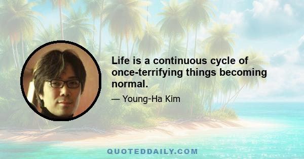 Life is a continuous cycle of once-terrifying things becoming normal.