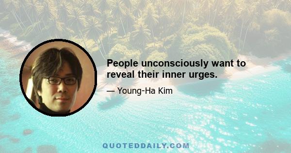 People unconsciously want to reveal their inner urges.