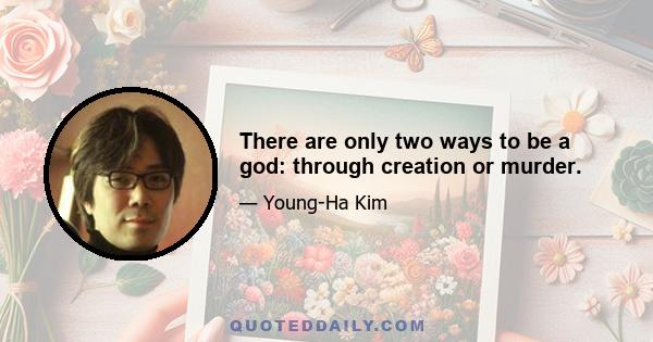 There are only two ways to be a god: through creation or murder.