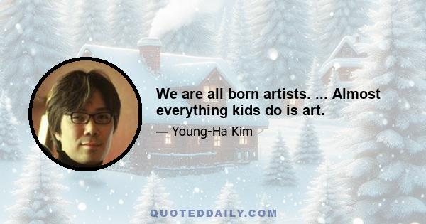 We are all born artists. ... Almost everything kids do is art.