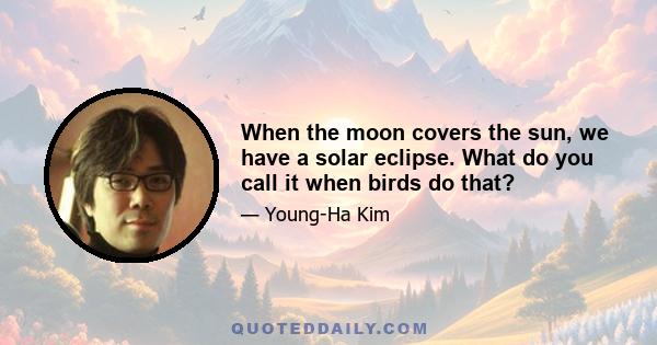 When the moon covers the sun, we have a solar eclipse. What do you call it when birds do that?