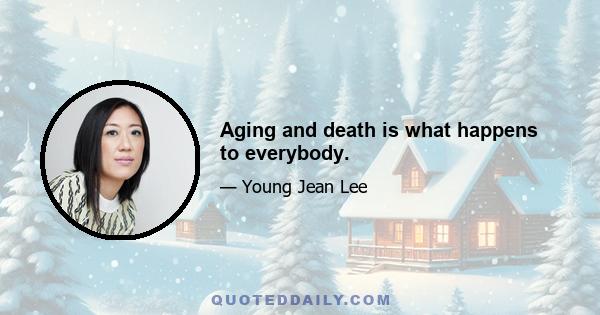 Aging and death is what happens to everybody.