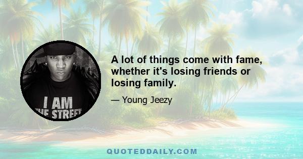 A lot of things come with fame, whether it's losing friends or losing family.