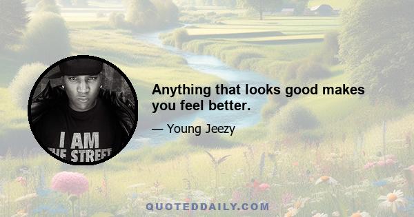 Anything that looks good makes you feel better.