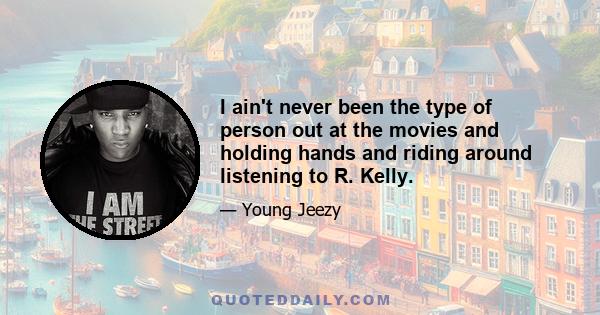 I ain't never been the type of person out at the movies and holding hands and riding around listening to R. Kelly.