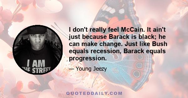 I don't really feel McCain. It ain't just because Barack is black; he can make change. Just like Bush equals recession, Barack equals progression.