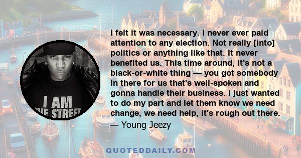 I felt it was necessary. I never ever paid attention to any election. Not really [into] politics or anything like that. It never benefited us. This time around, it's not a black-or-white thing — you got somebody in