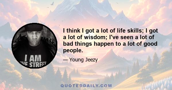 I think I got a lot of life skills; I got a lot of wisdom; I've seen a lot of bad things happen to a lot of good people.