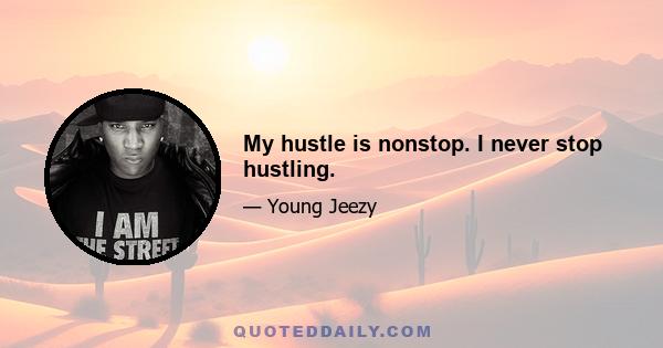 My hustle is nonstop. I never stop hustling.