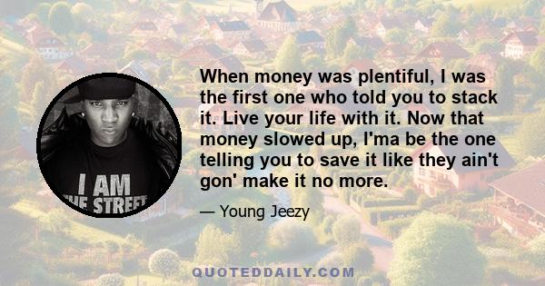 When money was plentiful, I was the first one who told you to stack it. Live your life with it. Now that money slowed up, I'ma be the one telling you to save it like they ain't gon' make it no more.