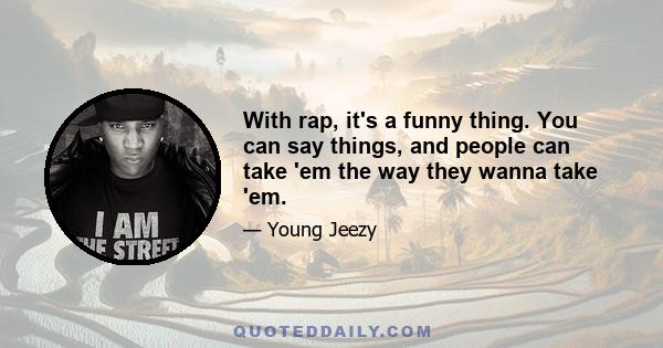 With rap, it's a funny thing. You can say things, and people can take 'em the way they wanna take 'em.