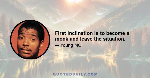 First inclination is to become a monk and leave the situation.