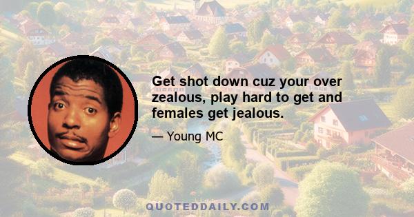 Get shot down cuz your over zealous, play hard to get and females get jealous.