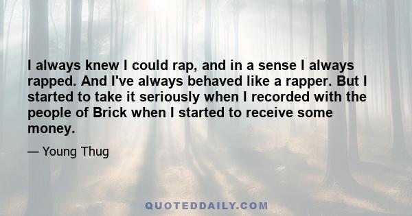 I always knew I could rap, and in a sense I always rapped. And I've always behaved like a rapper. But I started to take it seriously when I recorded with the people of Brick when I started to receive some money.