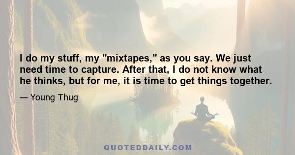 I do my stuff, my mixtapes, as you say. We just need time to capture. After that, I do not know what he thinks, but for me, it is time to get things together.