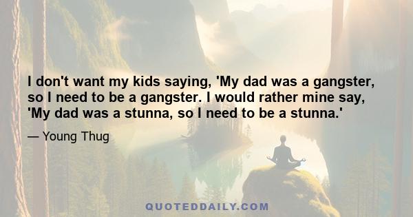 I don't want my kids saying, 'My dad was a gangster, so I need to be a gangster. I would rather mine say, 'My dad was a stunna, so I need to be a stunna.'