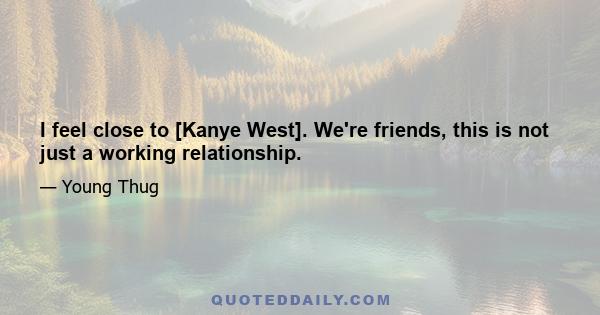 I feel close to [Kanye West]. We're friends, this is not just a working relationship.