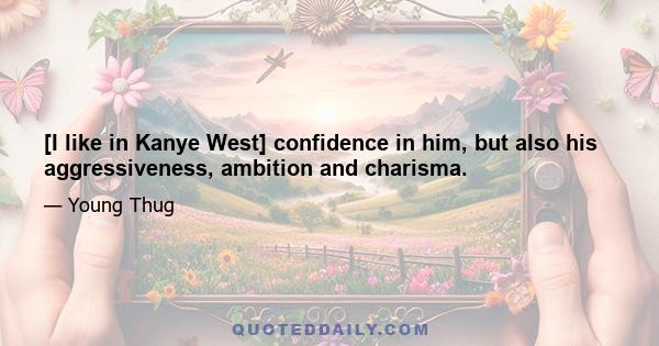 [I like in Kanye West] confidence in him, but also his aggressiveness, ambition and charisma.