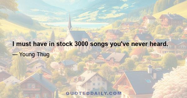 I must have in stock 3000 songs you've never heard.