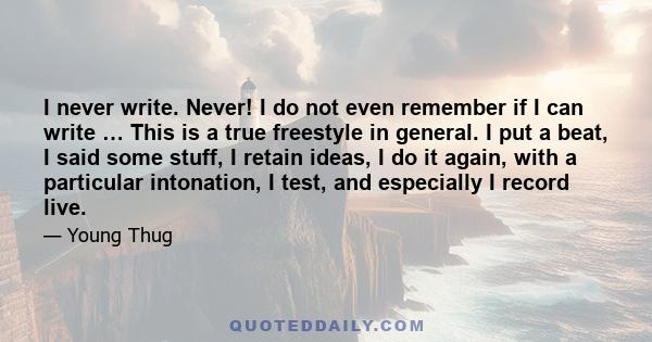 I never write. Never! I do not even remember if I can write … This is a true freestyle in general. I put a beat, I said some stuff, I retain ideas, I do it again, with a particular intonation, I test, and especially I