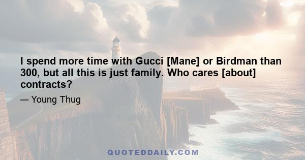 I spend more time with Gucci [Mane] or Birdman than 300, but all this is just family. Who cares [about] contracts?