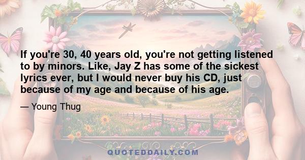 If you're 30, 40 years old, you're not getting listened to by minors. Like, Jay Z has some of the sickest lyrics ever, but I would never buy his CD, just because of my age and because of his age.