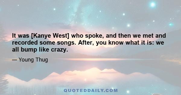 It was [Kanye West] who spoke, and then we met and recorded some songs. After, you know what it is: we all bump like crazy.