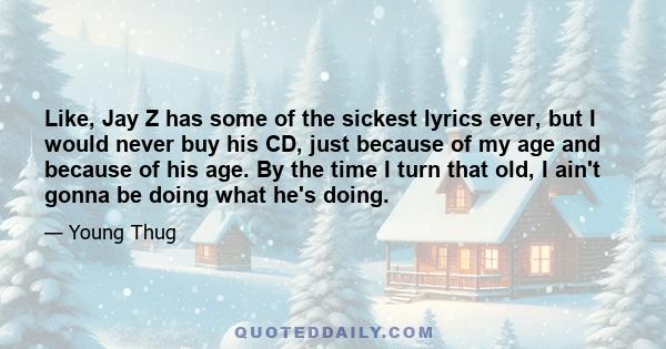 Like, Jay Z has some of the sickest lyrics ever, but I would never buy his CD, just because of my age and because of his age. By the time I turn that old, I ain't gonna be doing what he's doing.