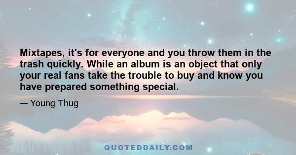 Mixtapes, it's for everyone and you throw them in the trash quickly. While an album is an object that only your real fans take the trouble to buy and know you have prepared something special.