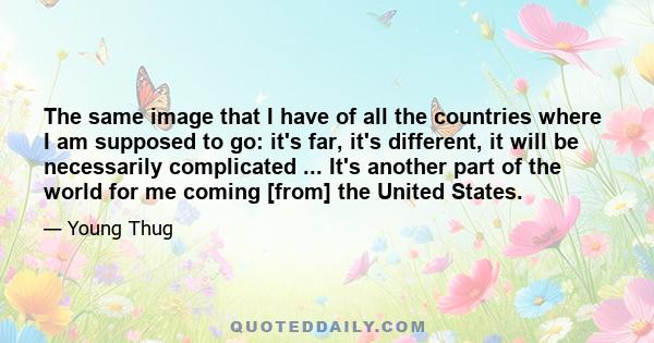 The same image that I have of all the countries where I am supposed to go: it's far, it's different, it will be necessarily complicated ... It's another part of the world for me coming [from] the United States.