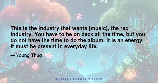 This is the industry that wants [music], the rap industry. You have to be on deck all the time, but you do not have the time to do the album. It is an energy, it must be present in everyday life.