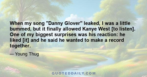 When my song Danny Glover leaked, I was a little bummed, but it finally allowed Kanye West [to listen]. One of my biggest surprises was his reaction: he liked [it] and he said he wanted to make a record together.