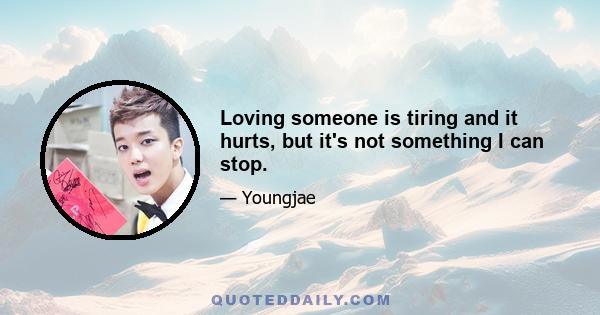 Loving someone is tiring and it hurts, but it's not something I can stop.