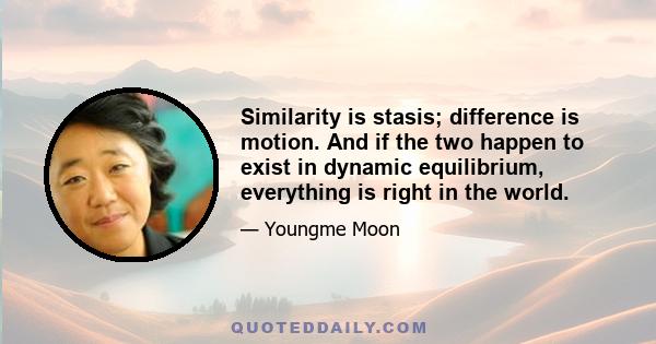 Similarity is stasis; difference is motion. And if the two happen to exist in dynamic equilibrium, everything is right in the world.