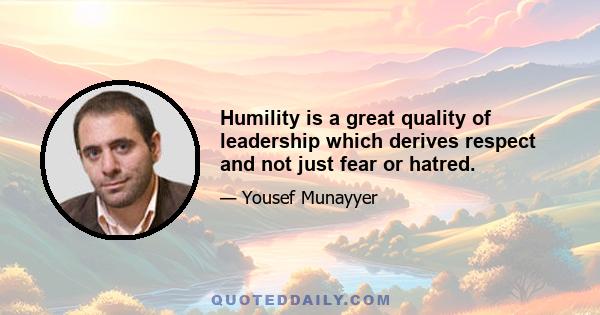 Humility is a great quality of leadership which derives respect and not just fear or hatred.