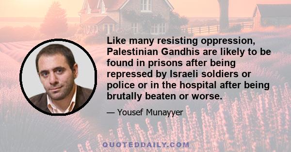 Like many resisting oppression, Palestinian Gandhis are likely to be found in prisons after being repressed by Israeli soldiers or police or in the hospital after being brutally beaten or worse.