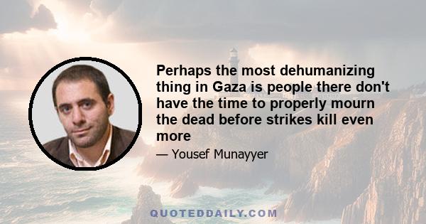 Perhaps the most dehumanizing thing in Gaza is people there don't have the time to properly mourn the dead before strikes kill even more
