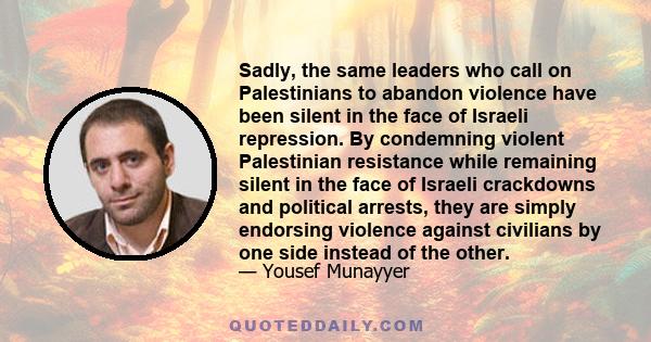 Sadly, the same leaders who call on Palestinians to abandon violence have been silent in the face of Israeli repression. By condemning violent Palestinian resistance while remaining silent in the face of Israeli