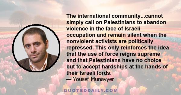 The international community...cannot simply call on Palestinians to abandon violence in the face of Israeli occupation and remain silent when the nonviolent activists are politically repressed. This only reinforces the