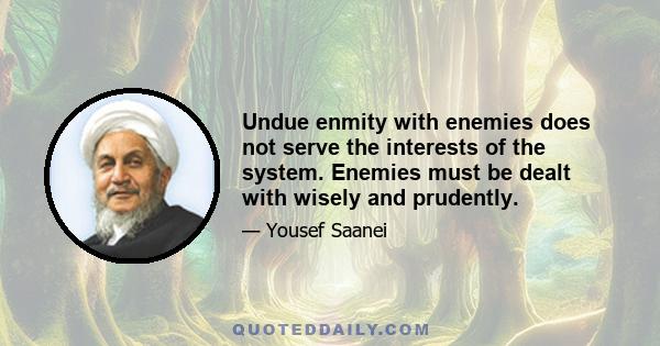 Undue enmity with enemies does not serve the interests of the system. Enemies must be dealt with wisely and prudently.