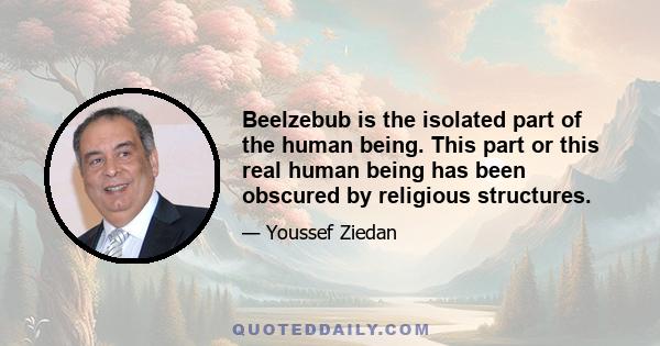 Beelzebub is the isolated part of the human being. This part or this real human being has been obscured by religious structures.