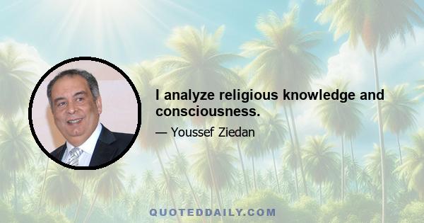 I analyze religious knowledge and consciousness.