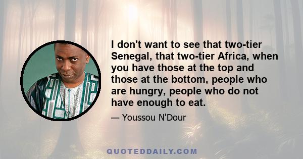 I don't want to see that two-tier Senegal, that two-tier Africa, when you have those at the top and those at the bottom, people who are hungry, people who do not have enough to eat.