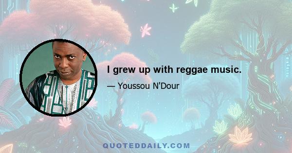 I grew up with reggae music.