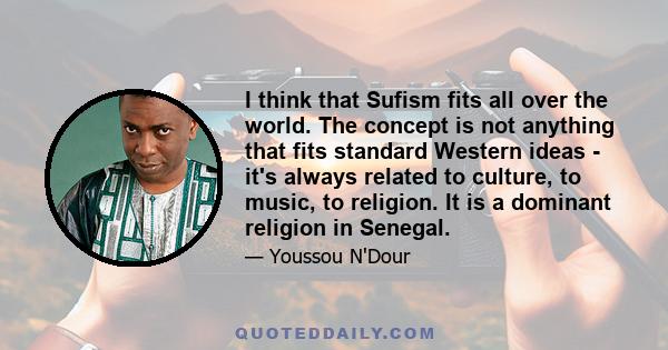 I think that Sufism fits all over the world. The concept is not anything that fits standard Western ideas - it's always related to culture, to music, to religion. It is a dominant religion in Senegal.